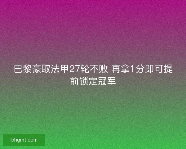 巴黎豪取法甲27轮不败 再拿1分即可提前锁定冠军